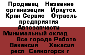 Продавец › Название организации ­ Иркутск-Кран-Сервис › Отрасль предприятия ­ Автозапчасти › Минимальный оклад ­ 20 000 - Все города Работа » Вакансии   . Хакасия респ.,Саяногорск г.